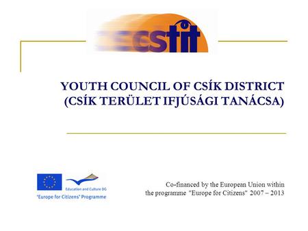 YOUTH COUNCIL OF CSÍK DISTRICT (CSÍK TERÜLET IFJÚSÁGI TANÁCSA) Co-financed by the European Union within the programme Europe for Citizens 2007 – 2013.