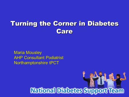 Turning the Corner in Diabetes Care Maria Mousley AHP Consultant Podiatrist Northamptonshire tPCT Maria Mousley AHP Consultant Podiatrist Northamptonshire.
