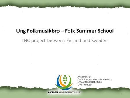 Ung Folkmusikbro – Folk Summer School TNC-project between Finland and Sweden 1 Anna Pensar Co-ordinator of International Affairs LAG Aktion Ostrobothnia.