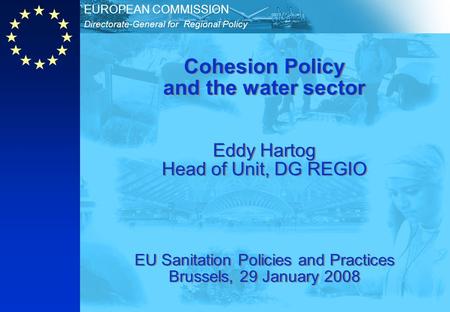 Directorate-General for Regional Policy EUROPEAN COMMISSION Cohesion Policy and the water sector Eddy Hartog Head of Unit, DG REGIO EU Sanitation Policies.