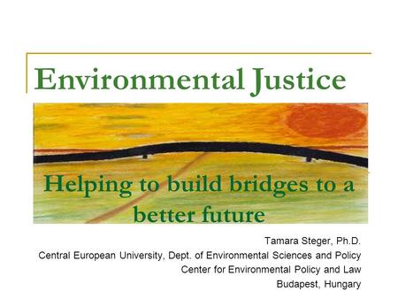 Helping to build bridges to a better future Tamara Steger, Ph.D. Central European University, Dept. of Environmental Sciences and Policy Center for Environmental.