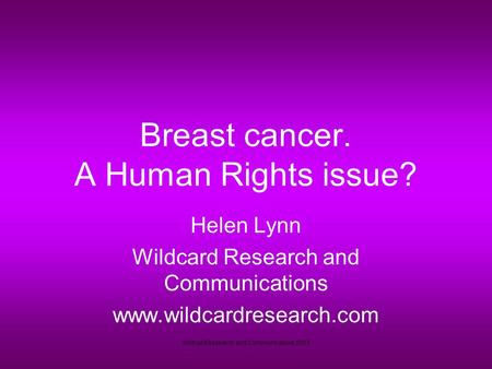 Wildcard Research and Communications 2007 Breast cancer. A Human Rights issue? Helen Lynn Wildcard Research and Communications www.wildcardresearch.com.