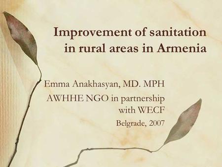 Improvement of sanitation in rural areas in Armenia Emma Anakhasyan, MD. MPH AWHHE NGO in partnership with WECF Belgrade, 2007.