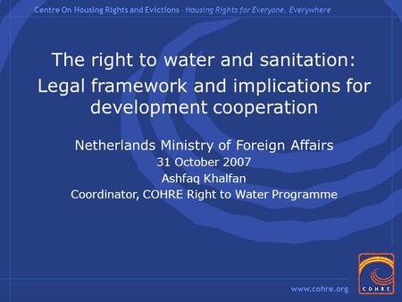 Centre On Housing Rights and Evictions – Housing Rights for Everyone, Everywhere www.cohre.org The right to water and sanitation: Legal framework and implications.