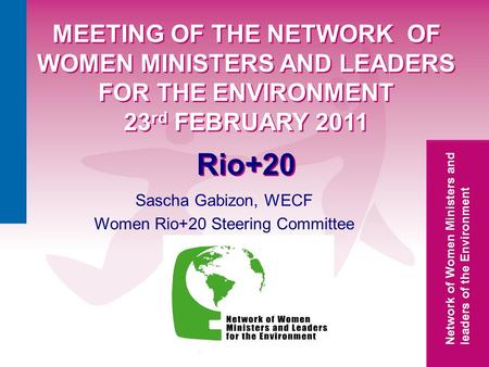Network of Women Ministers and leaders of the Environment MEETING OF THE NETWORK OF WOMEN MINISTERS AND LEADERS FOR THE ENVIRONMENT 23 rd FEBRUARY 2011.