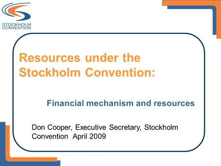 Resources under the Stockholm Convention: Financial mechanism and resources Don Cooper, Executive Secretary, Stockholm Convention April 2009.