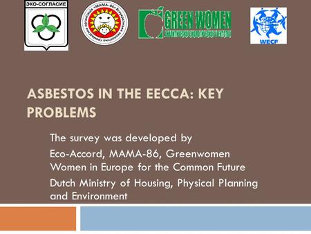 ASBESTOS IN THE EECCA: KEY PROBLEMS The survey was developed by Eco-Accord, MAMA-86, Greenwomen Women in Europe for the Common Future Dutch Ministry of.