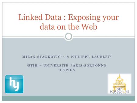 MILAN STANKOVIC 1,2 & PHILIPPE LAUBLET 1 1 STIH – UNIVERSITÉ PARIS-SORBONNE 2 HYPIOS Linked Data : Exposing your data on the Web.