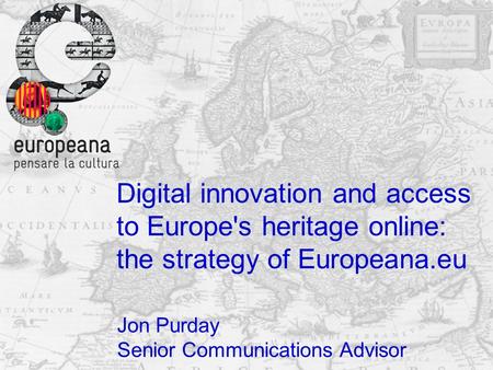 Digital innovation and access to Europe's heritage online: the strategy of Europeana.eu Jon Purday Senior Communications Advisor.