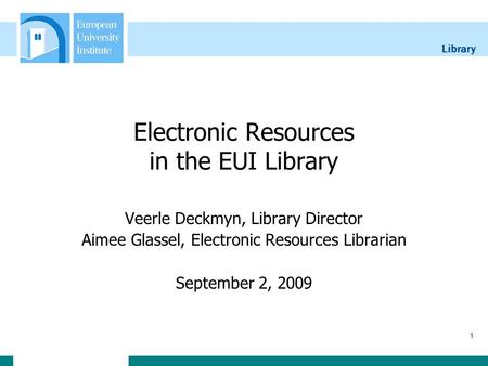 Library 1 Electronic Resources in the EUI Library Veerle Deckmyn, Library Director Aimee Glassel, Electronic Resources Librarian September 2, 2009.