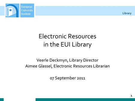 Library Electronic Resources in the EUI Library Veerle Deckmyn, Library Director Aimee Glassel, Electronic Resources Librarian 07 September 2011 1.