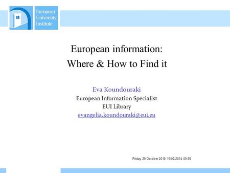 Friday 29 October 2010 16/02/2014 09:59 European information: Where & How to Find it Eva Koundouraki European Information Specialist EUI Library