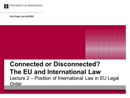 Connected or Disconnected? The EU and International Law Lecture 2 – Position of International Law in EU Legal Order Prof. Pieter Jan KUIJPER.