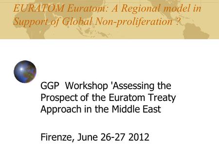 EURATOM Euratom: A Regional model in Support of Global Non-proliferation ? GGP Workshop 'Assessing the Prospect of the Euratom Treaty Approach in the Middle.