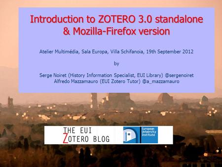 Introduction to ZOTERO 3.0 standalone & Mozilla-Firefox version Atelier Multimédia, Sala Europa, Villa Schifanoia, 19th September 2012 by Serge Noiret.