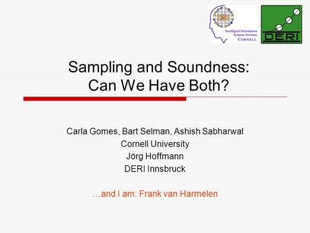 Sampling and Soundness: Can We Have Both? Carla Gomes, Bart Selman, Ashish Sabharwal Cornell University Jörg Hoffmann DERI Innsbruck …and I am: Frank van.