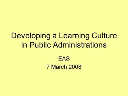 Developing a Learning Culture in Public Administrations EAS 7 March 2008.