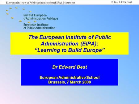 European Institute of Public Administration (EIPA), Maastricht E. Best © EIPA, 2008 The European Institute of Public Administration (EIPA): Learning to.
