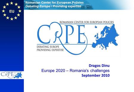 Romanian Center for European Policies Debating Europe / Providing expertise EU Dragos Dinu Europe 2020 – Romanias challenges September 2010 Dragos Dinu.
