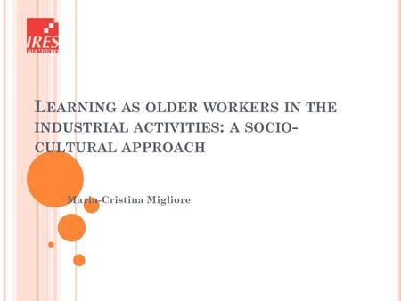 L EARNING AS OLDER WORKERS IN THE INDUSTRIAL ACTIVITIES : A SOCIO - CULTURAL APPROACH Maria-Cristina Migliore.