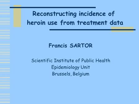 Francis SARTOR Scientific Institute of Public Health Epidemiology Unit Brussels, Belgium Reconstructing incidence of heroin use from treatment data.