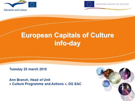 European Capitals of Culture info-day Tuesday 23 march 2010 Ann Branch, Head of Unit « Culture Programme and Actions », DG EAC.