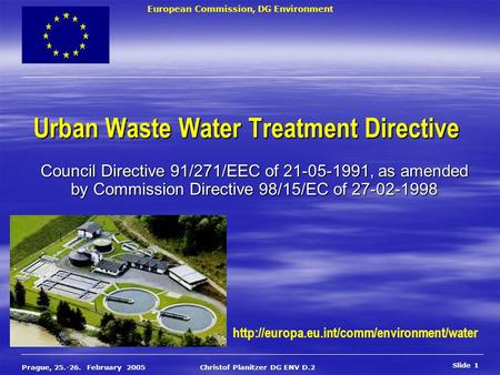 European Commission, DG Environment Slide 1 Prague, 25.-26. February 2005 Christof Planitzer DG ENV D.2 Urban Waste Water Treatment Directive Council Directive.
