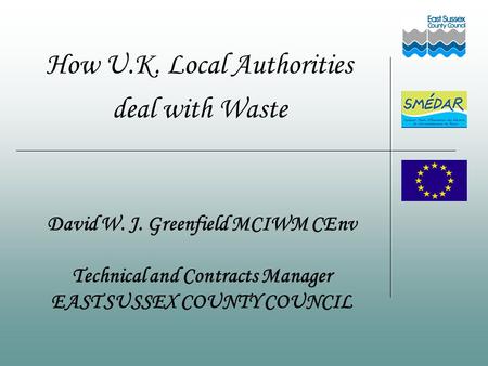 How U.K. Local Authorities deal with Waste David W. J. Greenfield MCIWM CEnv Technical and Contracts Manager EAST SUSSEX COUNTY COUNCIL.