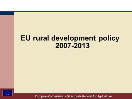 European Commission - Directorate General for Agriculture EU rural development policy 2007-2013.