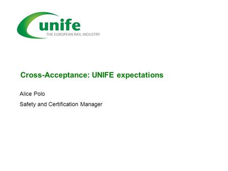 Cross-Acceptance: UNIFE expectations Alice Polo Safety and Certification Manager.