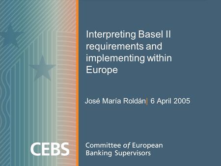 Interpreting Basel II requirements and implementing within Europe José María Roldán| 6 April 2005.