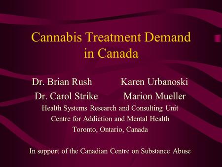 Cannabis Treatment Demand in Canada Dr. Brian RushKaren Urbanoski Dr. Carol StrikeMarion Mueller Health Systems Research and Consulting Unit Centre for.