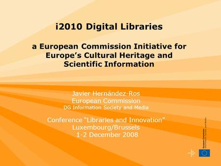 I2010 Digital Libraries a European Commission Initiative for Europes Cultural Heritage and Scientific Information Javier Hernández-Ros European Commission.
