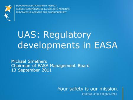 UAS: Regulatory developments in EASA Michael Smethers Chairman of EASA Management Board 13 September 2011.