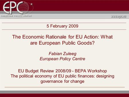 5 February 2009 The Economic Rationale for EU Action: What are European Public Goods? Fabian Zuleeg European Policy Centre EU Budget Review 2008/09 - BEPA.