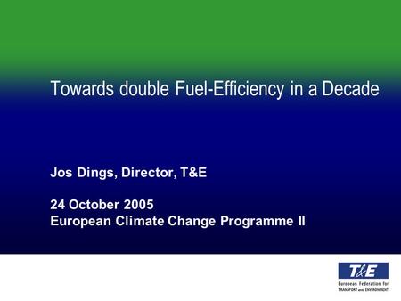 Towards double Fuel-Efficiency in a Decade Jos Dings, Director, T&E 24 October 2005 European Climate Change Programme II.