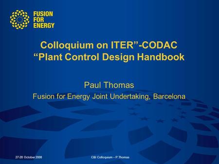 27-28 October 2008C&I Colloquium – P.Thomas Colloquium on ITER-CODAC Plant Control Design Handbook Paul Thomas Fusion for Energy Joint Undertaking, Barcelona.