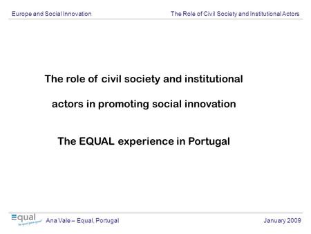 Europe and Social Innovation The Role of Civil Society and Institutional Actors Ana Vale – Equal, Portugal January 2009 The role of civil society and institutional.