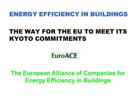 ENERGY EFFICIENCY IN BUILDINGS ENERGY EFFICIENCY IN BUILDINGS THE WAY FOR THE EU TO MEET ITS KYOTO COMMITMENTS The European Alliance of Companies for Energy.