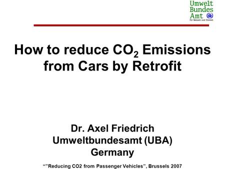 How to reduce CO 2 Emissions from Cars by Retrofit Dr. Axel Friedrich Umweltbundesamt (UBA) Germany Reducing CO2 from Passenger Vehicles, Brussels 2007.