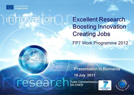 Presentation to Romania Tudor Constantinescu DG ENER 19 July 2011 Excellent Research Boosting Innovation Creating Jobs FP7 Work Programme 2012.