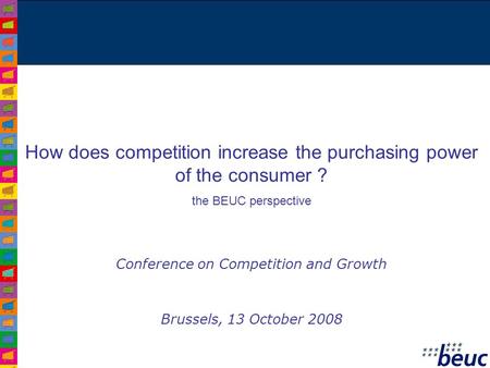 How does competition increase the purchasing power of the consumer ? the BEUC perspective Conference on Competition and Growth Brussels, 13 October 2008.