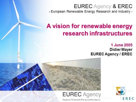 EUREC Agency & EREC - European Renewable Energy Research and Industry - A vision for renewable energy research infrastructures 1 June 2005 Didier Mayer.
