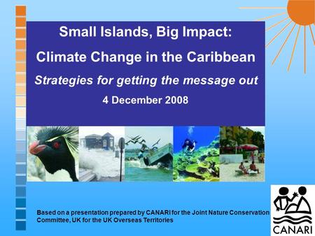 Small Islands, Big Impact: Climate Change in the Caribbean Strategies for getting the message out 4 December 2008 Based on a presentation prepared by CANARI.