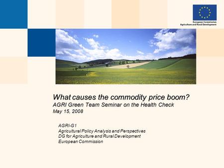 What causes the commodity price boom? AGRI Green Team Seminar on the Health Check May 15, 2008 AGRI-G1 Agricultural Policy Analysis and Perspectives DG.