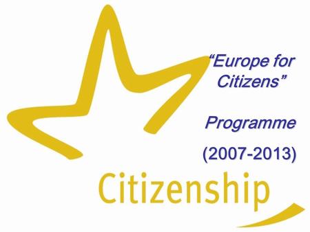 Europe for Citizens Programme (2007-2013). Structure of the programme: four actions 1.Active Citizens for Europe 2.Active Civil Society in Europe 3.Together.