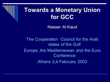Towards a Monetary Union for GCC Nasser Al Kaud The Cooperation Council for the Arab states of the Gulf Europe,the Mediterranean and the Euro Conference.