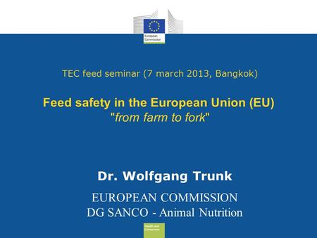 Health and Consumers Health and Consumers TEC feed seminar (7 march 2013, Bangkok) Feed safety in the European Union (EU) from farm to fork Dr. Wolfgang.
