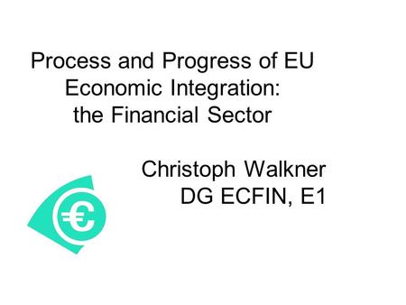 Process and Progress of EU Economic Integration: the Financial Sector Christoph Walkner DG ECFIN, E1.