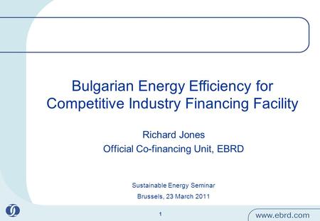 1 Bulgarian Energy Efficiency for Competitive Industry Financing Facility Richard Jones Official Co-financing Unit, EBRD Sustainable Energy Seminar Brussels,